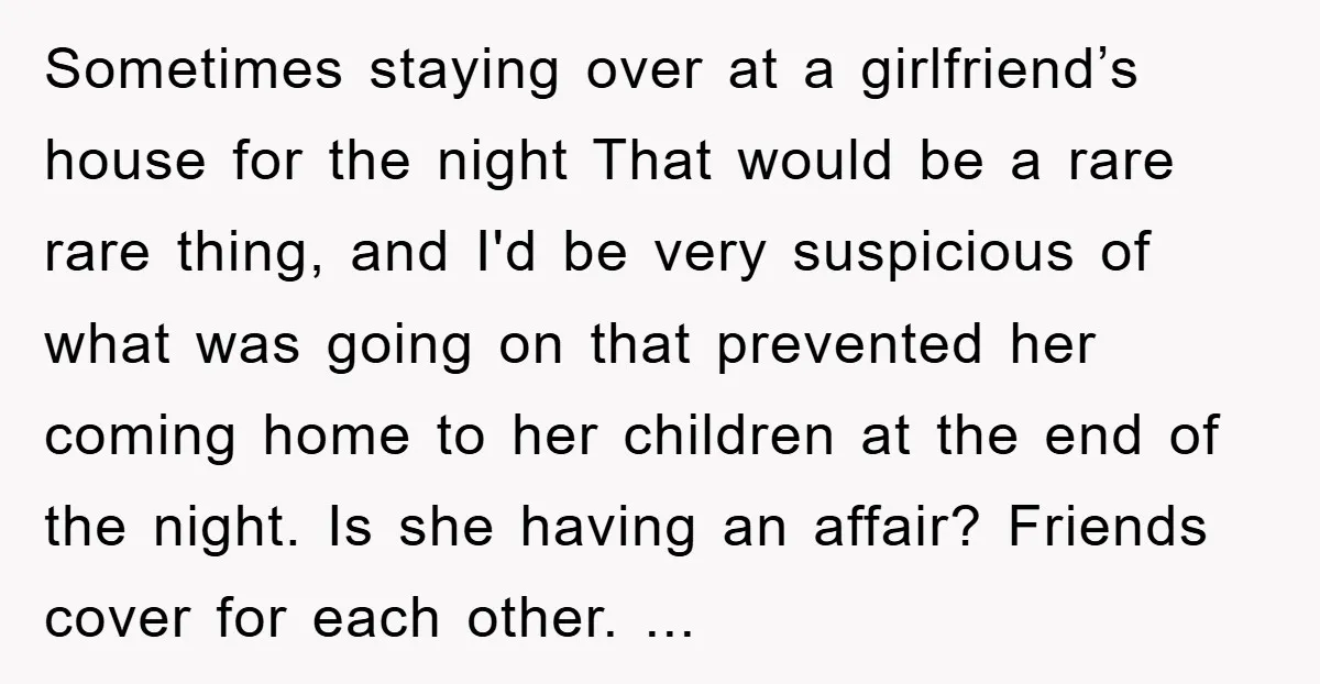 Sometimes staying over at a girlfriend’s house for the night That would be a rare rare thing, and I'd be very suspicious of what was going on that prevented her...