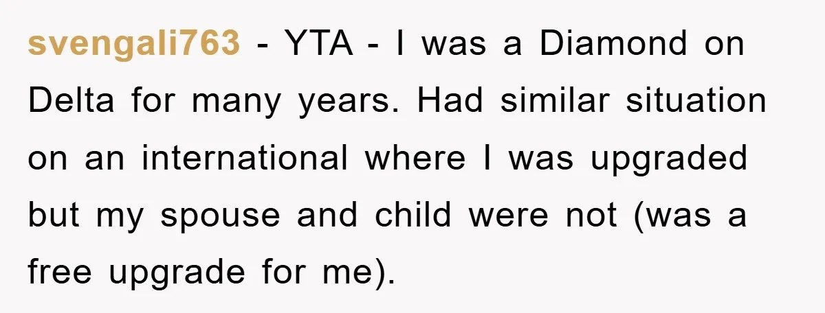 svengali763 − YTA - I was a Diamond on Delta for many years. Had similar situation on an international where I was upgraded but my spouse and child were not...