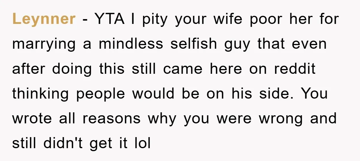 Leynner − YTA I pity your wife poor her for marrying a mindless selfish guy that even after doing this still came here on reddit thinking people would be on...