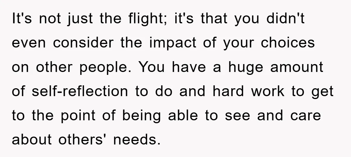 It's not just the flight; it's that you didn't even consider the impact of your choices on other people. You have a huge amount of self-reflection to do and hard...