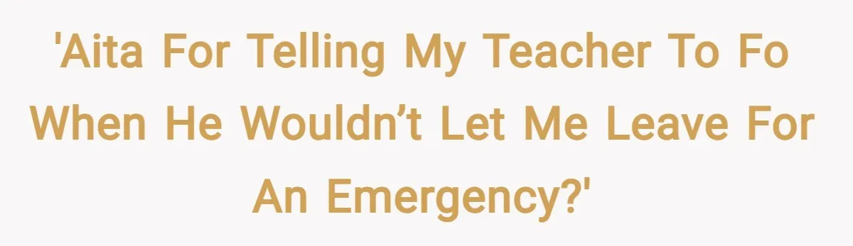 'AITA for telling my teacher to FO when he wouldn’t let me leave for an emergency?'