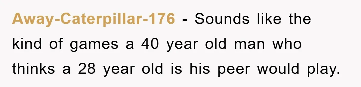 Away-Caterpillar-176 − Sounds like the kind of games a 40 year old man who thinks a 28 year old is his peer would play.