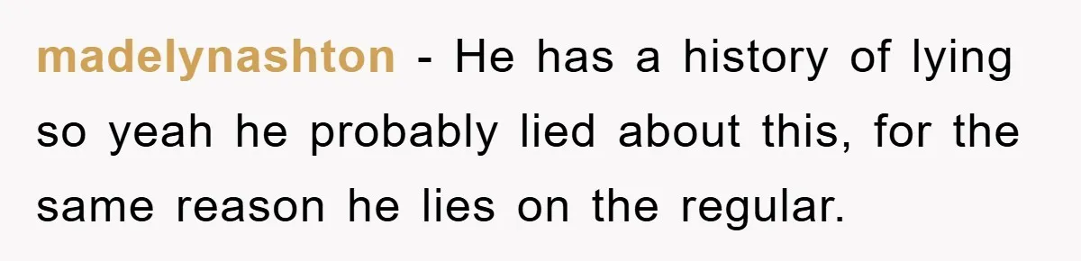 madelynashton − He has a history of lying so yeah he probably lied about this, for the same reason he lies on the regular.