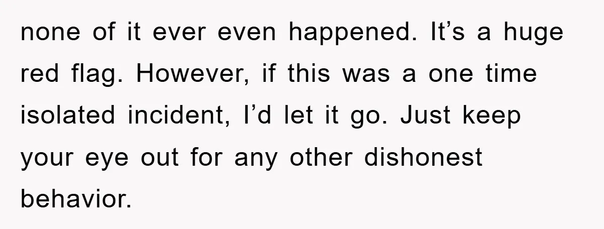 none of it ever even happened. It’s a huge red flag. However, if this was a one time isolated incident, I’d let it go. Just keep your eye out for...