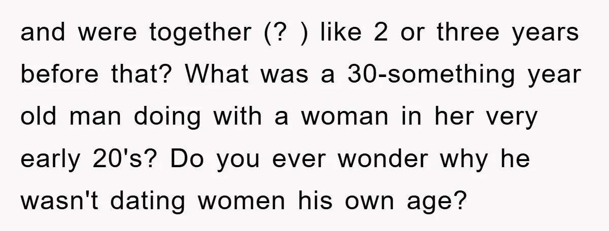 and were together (? ) like 2 or three years before that? What was a 30-something year old man doing with a woman in her very early 20's? Do you...