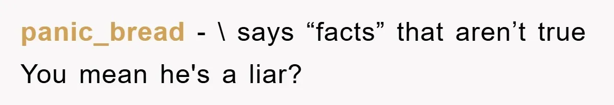 panic_bread − \ says “facts” that aren’t true You mean he's a liar?