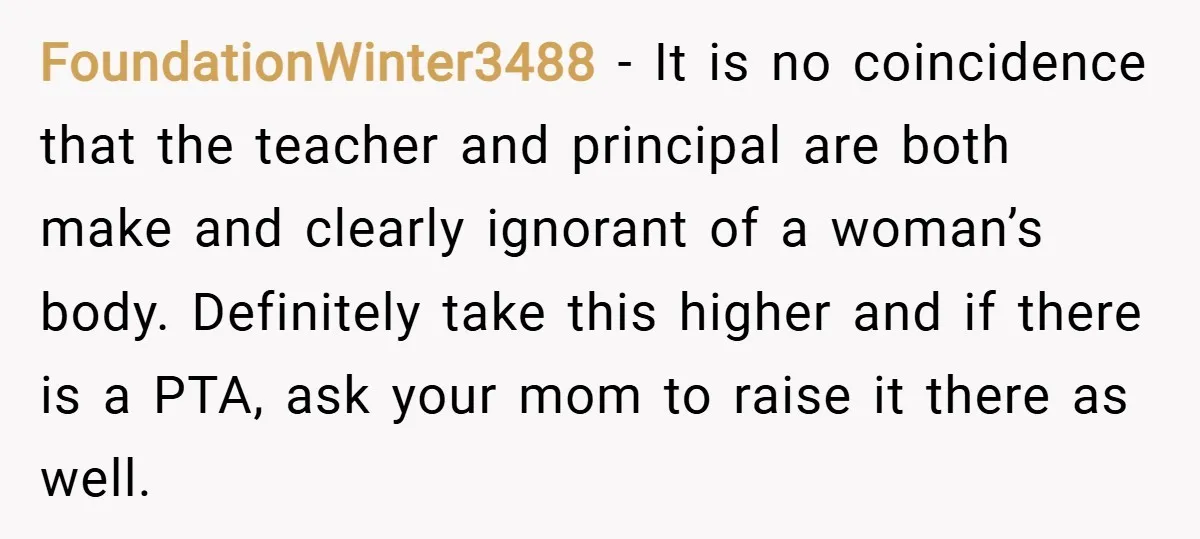FoundationWinter3488 − It is no coincidence that the teacher and principal are both make and clearly ignorant of a woman’s body. Definitely take this higher and if there is a...