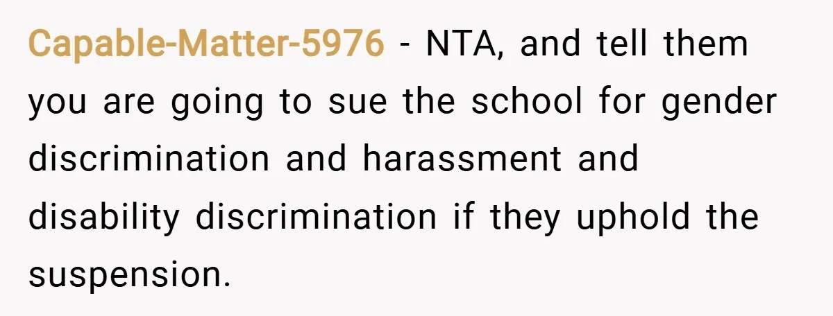 Capable-Matter-5976 − NTA, and tell them you are going to sue the school for gender discrimination and harassment and disability discrimination if they uphold the suspension.