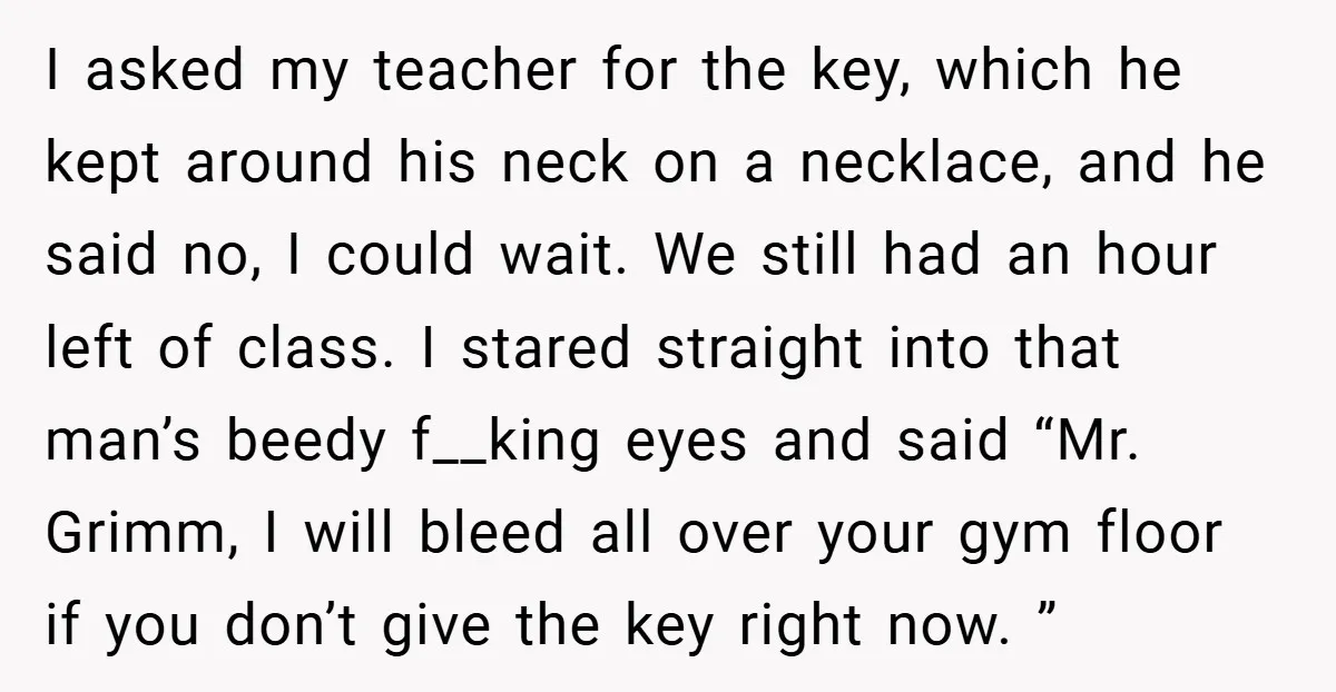 I asked my teacher for the key, which he kept around his neck on a necklace, and he said no, I could wait. We still had an hour left of...