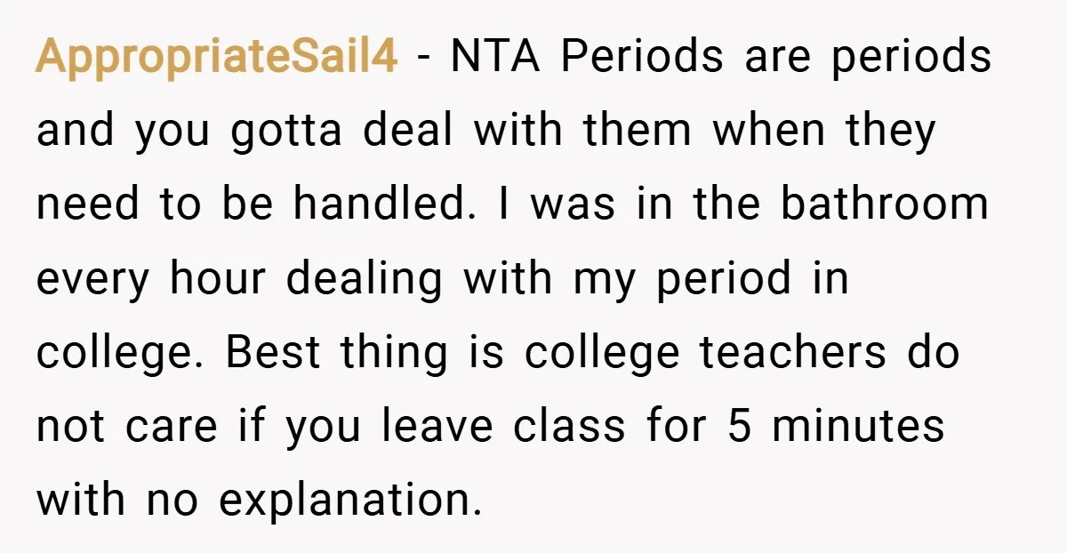 AppropriateSail4 − NTA Periods are periods and you gotta deal with them when they need to be handled. I was in the bathroom every hour dealing with my period in...