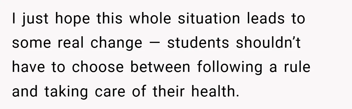 I just hope this whole situation leads to some real change — students shouldn’t have to choose between following a rule and taking care of their health.