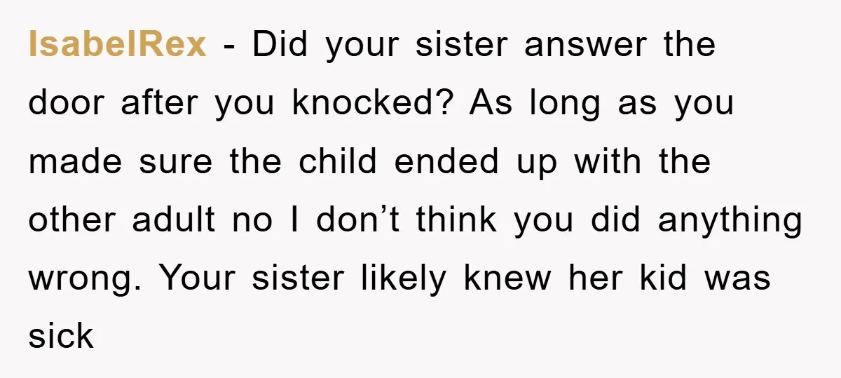 IsabelRex − Did your sister answer the door after you knocked? As long as you made sure the child ended up with the other adult no I don’t think you...
