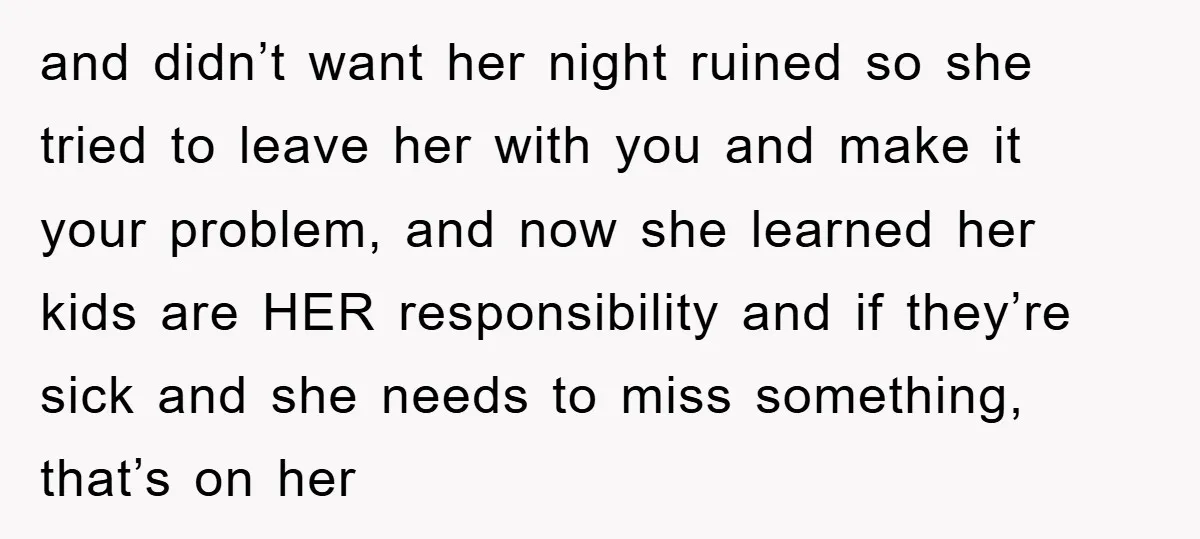 and didn’t want her night ruined so she tried to leave her with you and make it your problem, and now she learned her kids are HER responsibility and if...