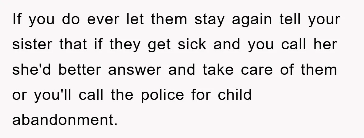 If you do ever let them stay again tell your sister that if they get sick and you call her she'd better answer and take care of them or you'll...