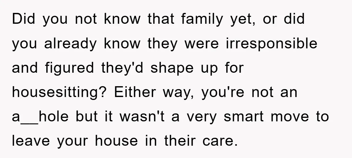 Did you not know that family yet, or did you already know they were irresponsible and figured they'd shape up for housesitting? Either way, you're not an a__hole but it...