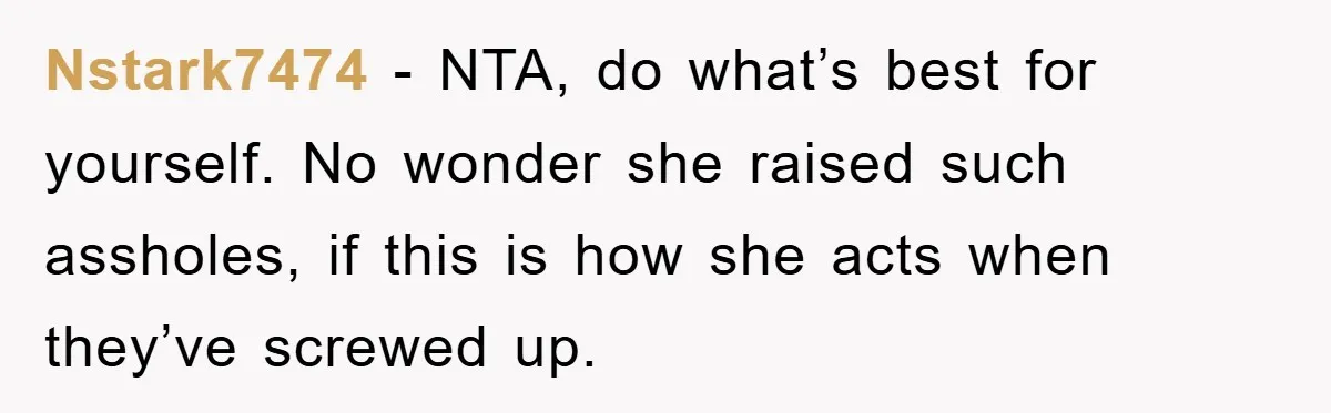 Nstark7474 − NTA, do what’s best for yourself. No wonder she raised such assholes, if this is how she acts when they’ve screwed up.