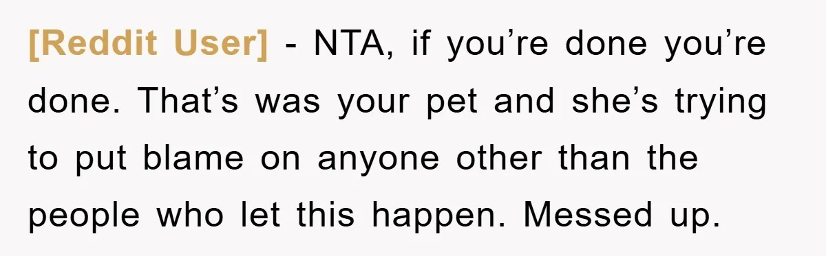 [Reddit User] − NTA, if you’re done you’re done. That’s was your pet and she’s trying to put blame on anyone other than the people who let this happen. Messed...