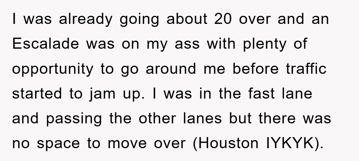 I was already going about 20 over and an Escalade was on my ass with plenty of opportunity to go around me before traffic started to jam up. I was...