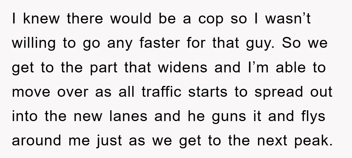 I knew there would be a cop so I wasn’t willing to go any faster for that guy. So we get to the part that widens and I’m able to...