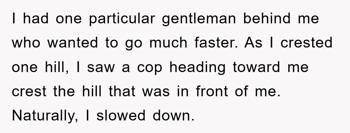I had one particular gentleman behind me who wanted to go much faster. As I crested one hill, I saw a cop heading toward me crest the hill that was...