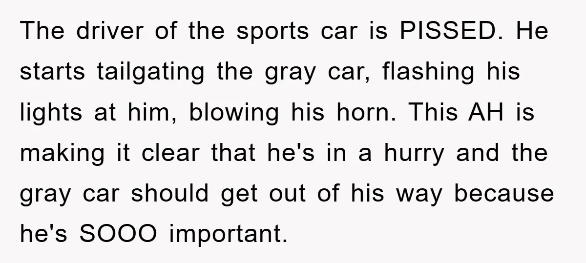 The driver of the sports car is PISSED. He starts tailgating the gray car, flashing his lights at him, blowing his horn. This AH is making it clear that he's...