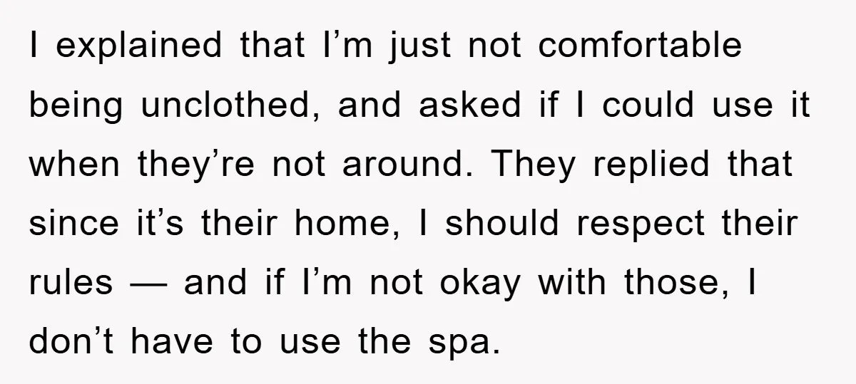 I explained that I’m just not comfortable being unclothed, and asked if I could use it when they’re not around. They replied that since it’s their home, I should respect...