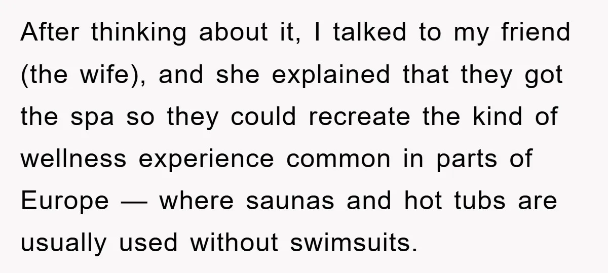 After thinking about it, I talked to my friend (the wife), and she explained that they got the spa so they could recreate the kind of wellness experience common in...