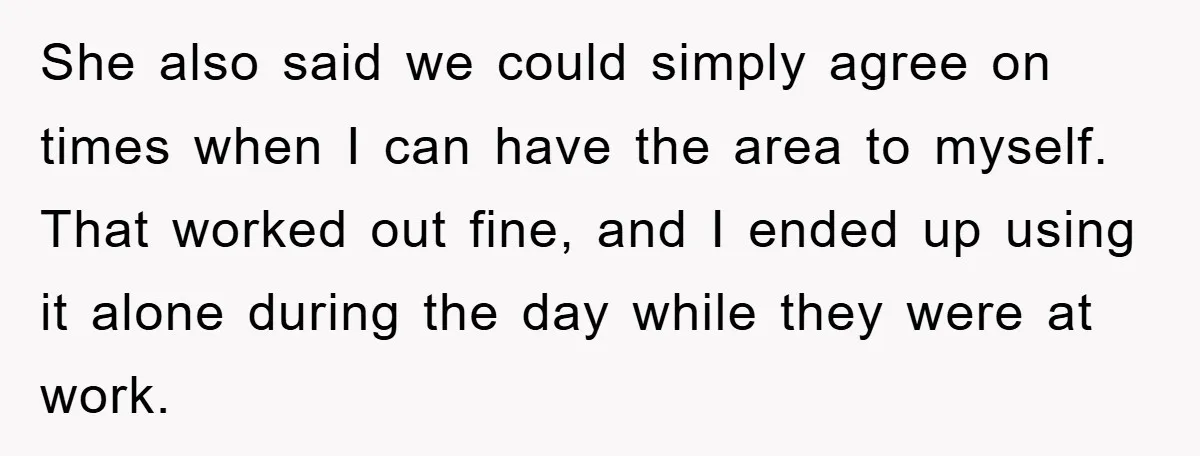 She also said we could simply agree on times when I can have the area to myself. That worked out fine, and I ended up using it alone during the...