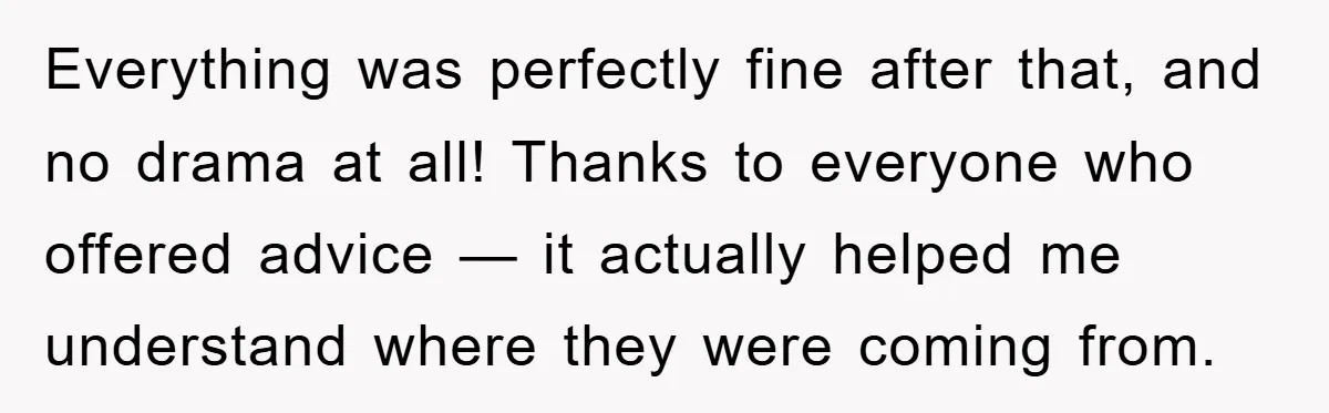 Everything was perfectly fine after that, and no drama at all! Thanks to everyone who offered advice — it actually helped me understand where they were coming from.