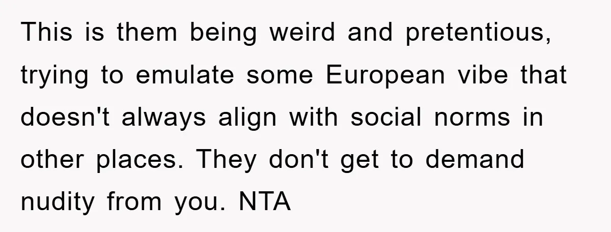 This is them being weird and pretentious, trying to emulate some European vibe that doesn't always align with social norms in other places. They don't get to demand nudity from...