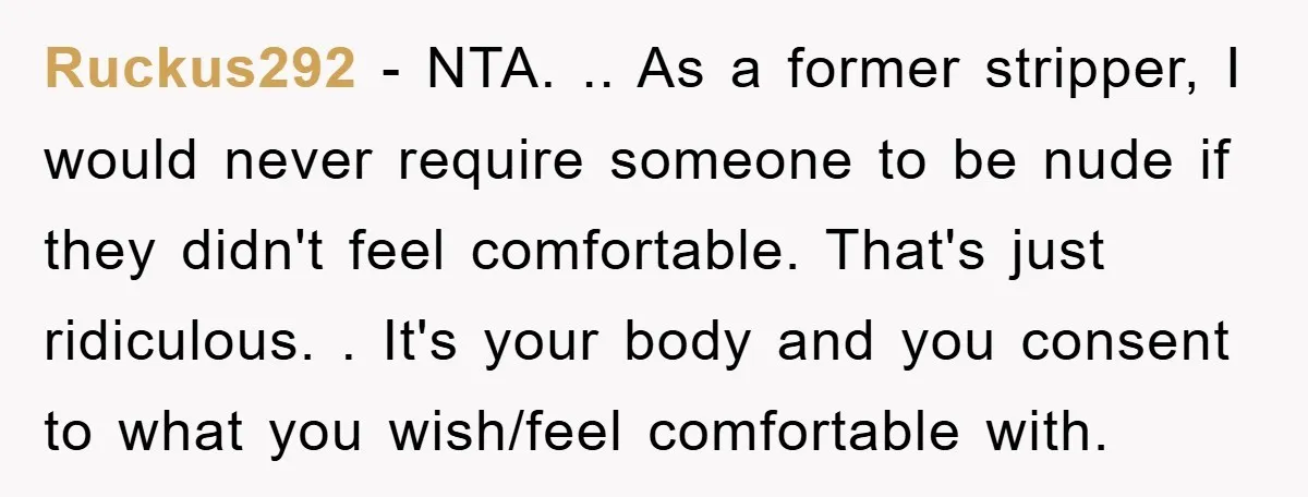 Ruckus292 − NTA. .. As a former stripper, I would never require someone to be nude if they didn't feel comfortable. That's just ridiculous. . It's your body and you...