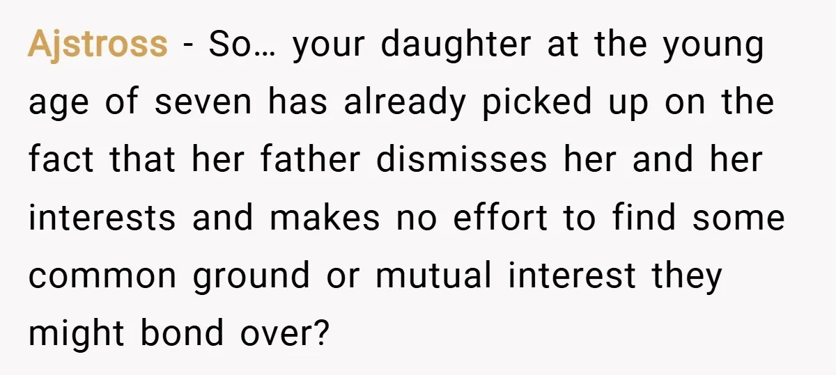 Ajstross − So… your daughter at the young age of seven has already picked up on the fact that her father dismisses her and her interests and makes no effort...