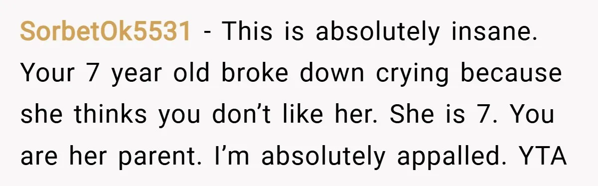 SorbetOk5531 − This is absolutely insane. Your 7 year old broke down crying because she thinks you don’t like her. She is 7. You are her parent. I’m absolutely appalled....