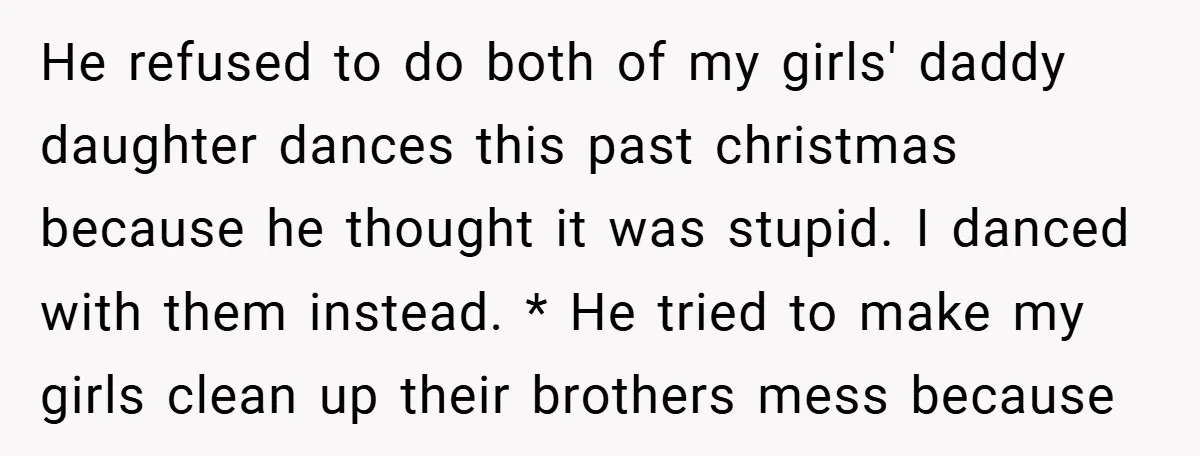 He refused to do both of my girls' daddy daughter dances this past christmas because he thought it was stupid. I danced with them instead. * He tried to make...