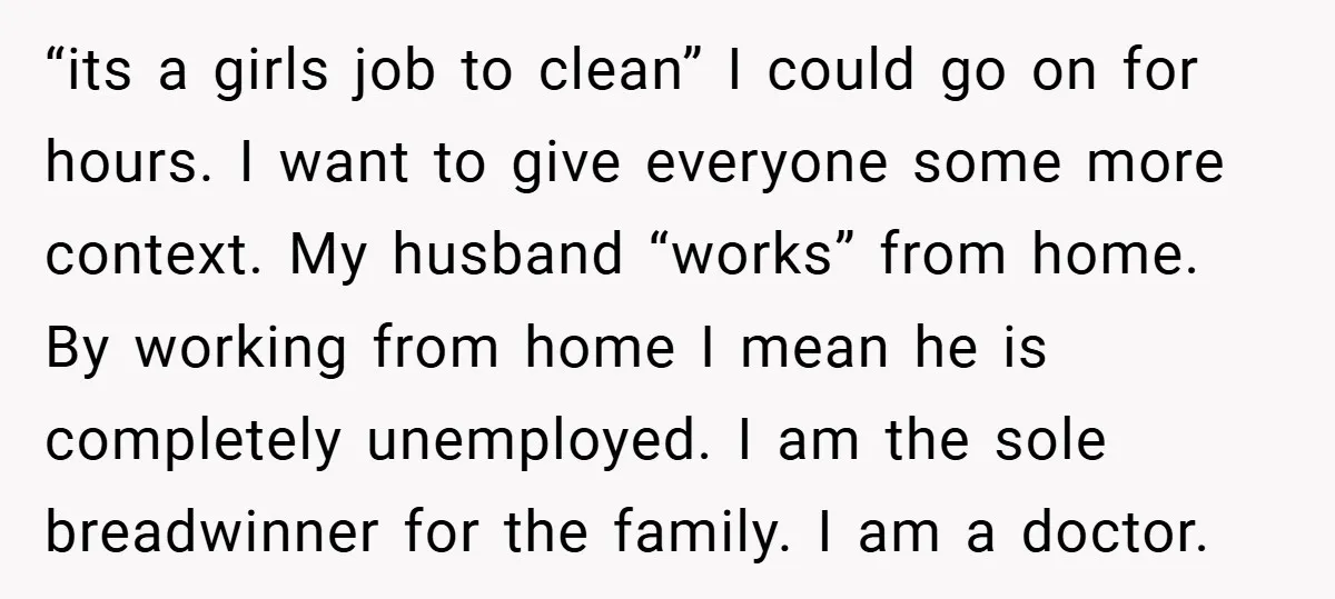 “its a girls job to clean” I could go on for hours. I want to give everyone some more context. My husband “works” from home. By working from home I...