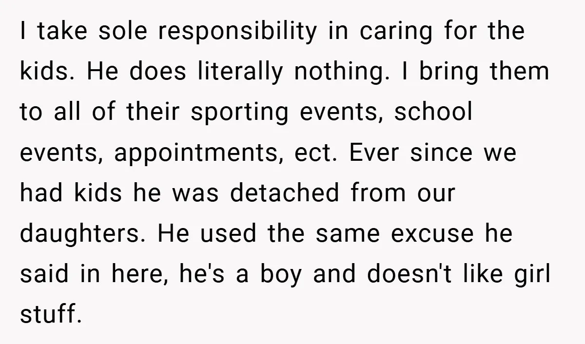 I take sole responsibility in caring for the kids. He does literally nothing. I bring them to all of their sporting events, school events, appointments, ect. Ever since we had...