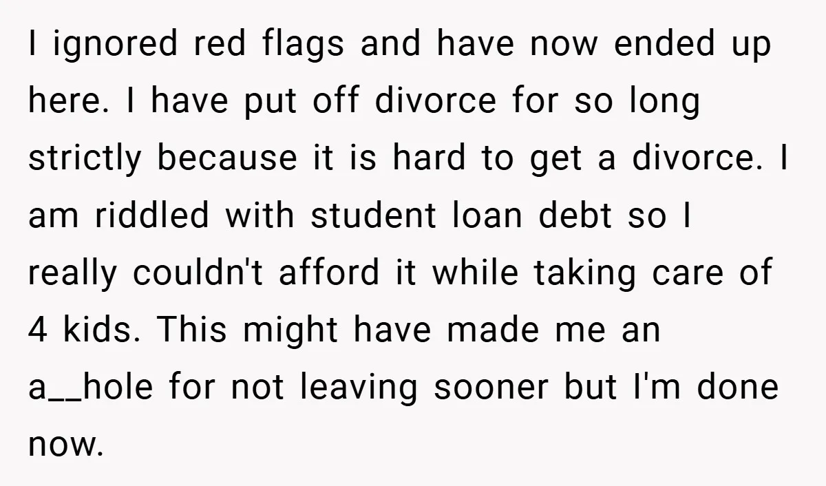 I ignored red flags and have now ended up here. I have put off divorce for so long strictly because it is hard to get a divorce. I am riddled...