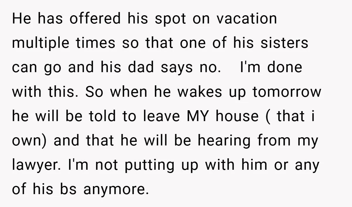 He has offered his spot on vacation multiple times so that one of his sisters can go and his dad says no. I'm done with this. So when he wakes...