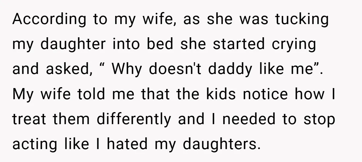According to my wife, as she was tucking my daughter into bed she started crying and asked, “ Why doesn't daddy like me”. My wife told me that the kids...