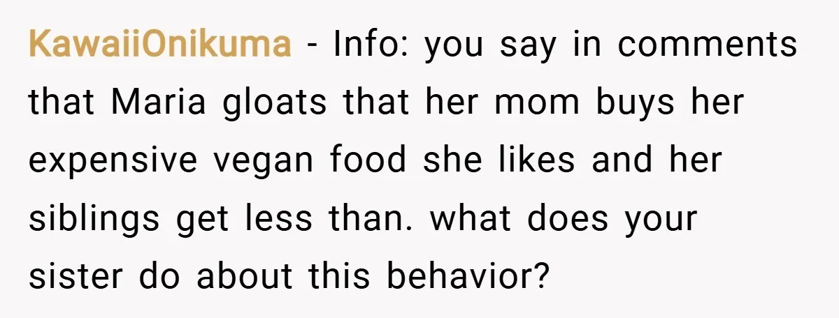 KawaiiOnikuma − Info: you say in comments that Maria gloats that her mom buys her expensive vegan food she likes and her siblings get less than. what does your sister...