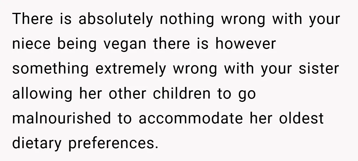 There is absolutely nothing wrong with your niece being vegan there is however something extremely wrong with your sister allowing her other children to go malnourished to accommodate her oldest...