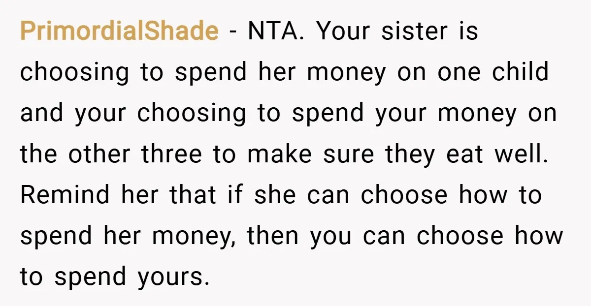 PrimordialShade − NTA. Your sister is choosing to spend her money on one child and your choosing to spend your money on the other three to make sure they eat...