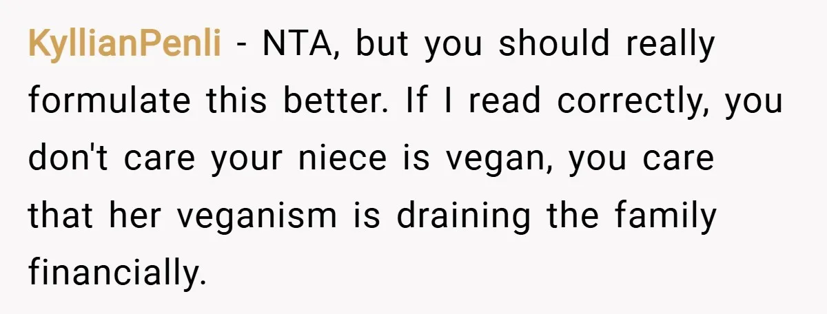 KyllianPenli − NTA, but you should really formulate this better. If I read correctly, you don't care your niece is vegan, you care that her veganism is draining the family...