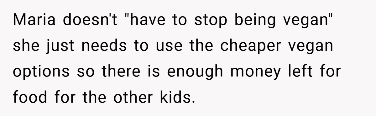 Maria doesn't "have to stop being vegan" she just needs to use the cheaper vegan options so there is enough money left for food for the other kids.