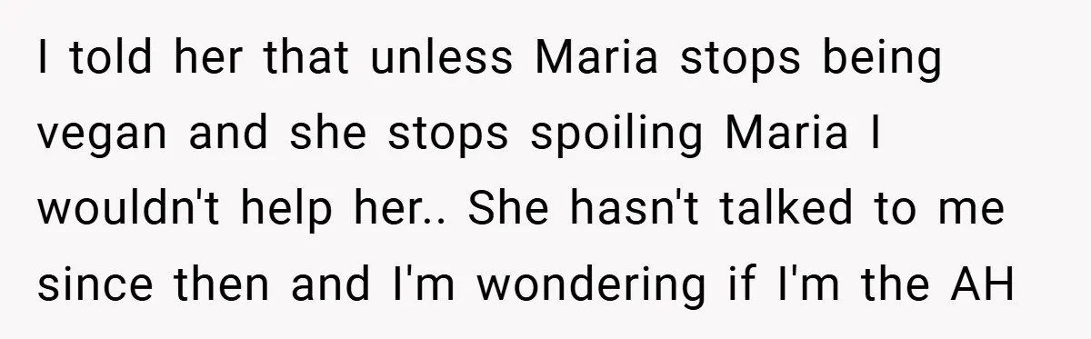 I told her that unless Maria stops being vegan and she stops spoiling Maria I wouldn't help her.. She hasn't talked to me since then and I'm wondering if I'm...