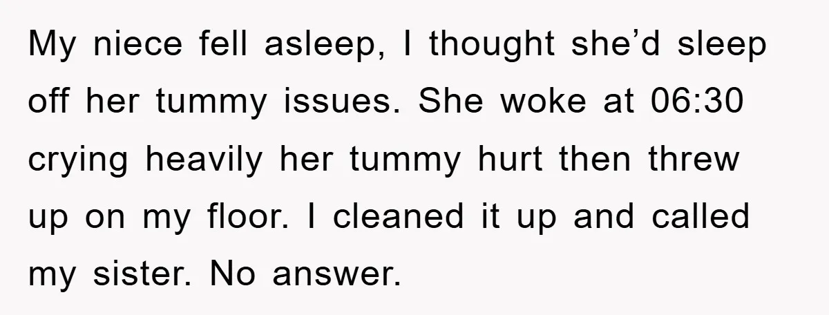 My niece fell asleep, I thought she’d sleep off her tummy issues. She woke at 06:30 crying heavily her tummy hurt then threw up on my floor. I cleaned it...