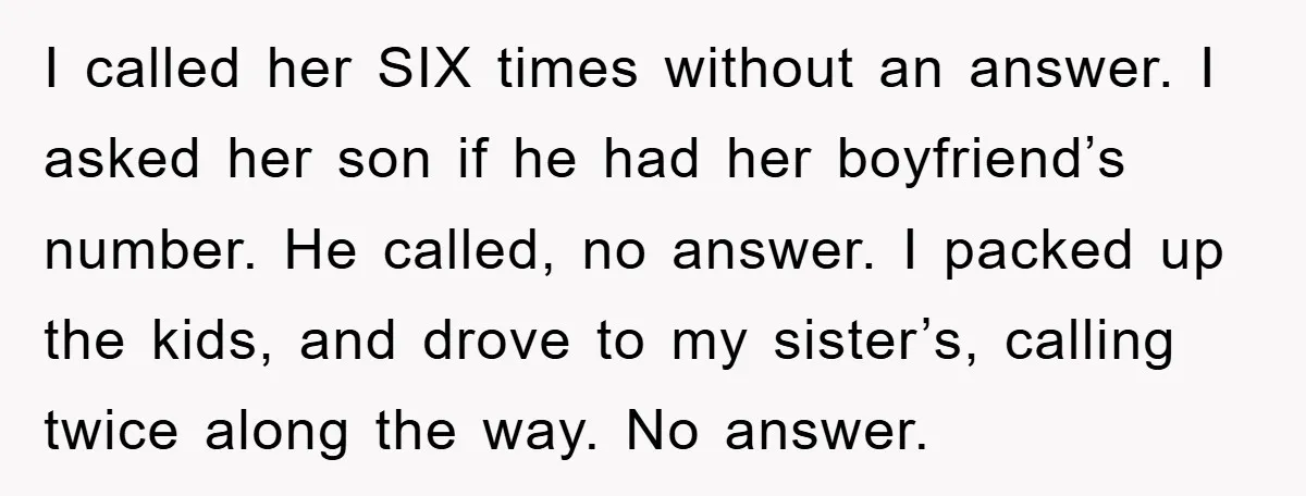 I called her SIX times without an answer. I asked her son if he had her boyfriend’s number. He called, no answer. I packed up the kids, and drove to...