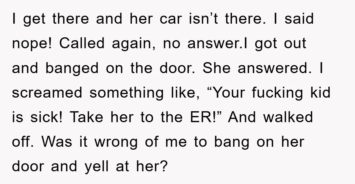 I get there and her car isn’t there. I said nope! Called again, no answer.I got out and banged on the door. She answered. I screamed something like, “Your fucking...