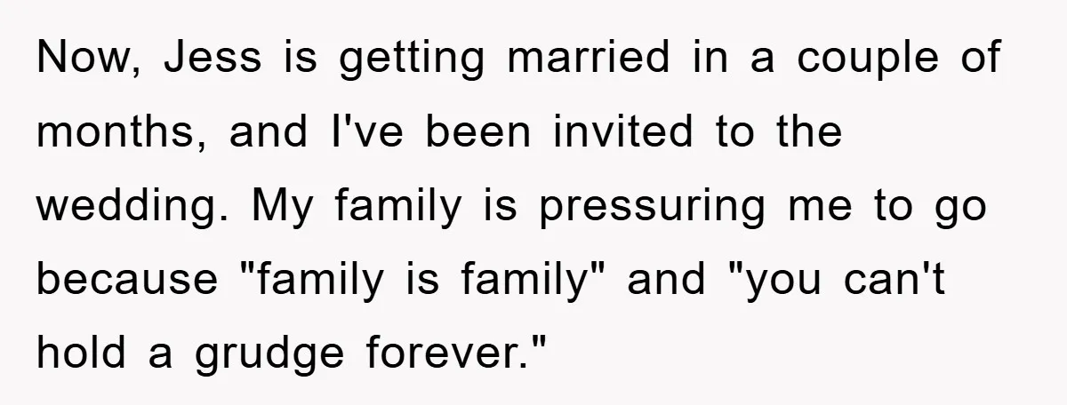 Now, Jess is getting married in a couple of months, and I've been invited to the wedding. My family is pressuring me to go because "family is family" and "you...