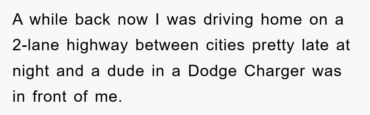 A while back now I was driving home on a 2-lane highway between cities pretty late at night and a dude in a Dodge Charger was in front of me.